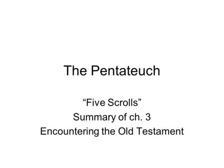 The Pentateuch “Five Scrolls” Summary of ch. 3 Encountering the Old Testament.