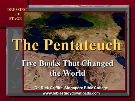 DRESSING THE STAGE DRESSING THE STAGE ER PG SG RS MS DS The Pentateuch Five Books That Changed the World Dr. Rick Griffith, Singapore Bible College www.biblestudydownloads.com.