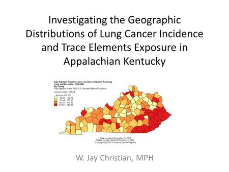 Investigating the Geographic Distributions of Lung Cancer Incidence and Trace Elements Exposure in Appalachian Kentucky W. Jay Christian, MPH.