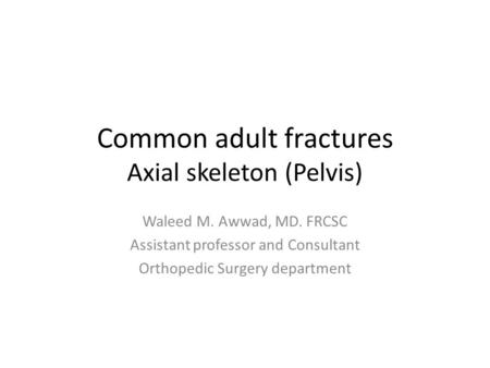 Common adult fractures Axial skeleton (Pelvis) Waleed M. Awwad, MD. FRCSC Assistant professor and Consultant Orthopedic Surgery department.