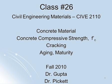 1 Class #26 Civil Engineering Materials – CIVE 2110 Concrete Material Concrete Compressive Strength, f’ c Cracking Aging, Maturity Fall 2010 Dr. Gupta.