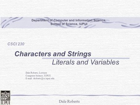 Dale Roberts Department of Computer and Information Science, School of Science, IUPUI CSCI 230 Characters and Strings Literals and Variables Dale Roberts,