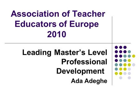 Association of Teacher Educators of Europe 2010 Leading Master’s Level Professional Development Ada Adeghe.