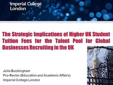 The Strategic Implications of Higher UK Student Tuition Fees for the Talent Pool for Global Businesses Recruiting in the UK Julia Buckingham Pro-Rector.
