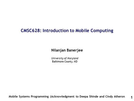 1 CMSC628: Introduction to Mobile Computing Nilanjan Banerjee Mobile Systems Programming (Acknowledgment to Deepa Shinde and Cindy Atheron University of.