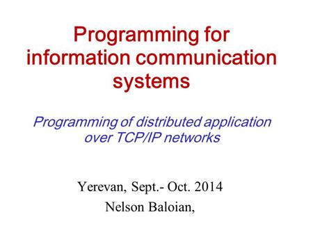 Programming for information communication systems Programming of distributed application over TCP/IP networks Yerevan, Sept.- Oct. 2014 Nelson Baloian,