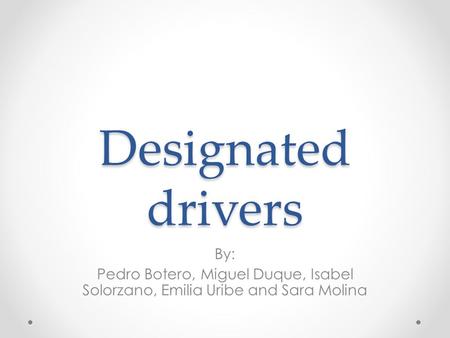 Designated drivers By: Pedro Botero, Miguel Duque, Isabel Solorzano, Emilia Uribe and Sara Molina.