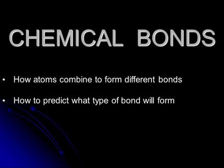 CHEMICAL BONDS How atoms combine to form different bonds How to predict what type of bond will form.