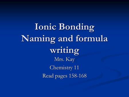 Ionic Bonding Naming and formula writing Mrs. Kay Chemistry 11 Read pages 158-168.