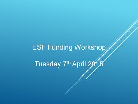 ESF Funding Workshop Tuesday 7 th April 2015. ESF Funding Mary Irish – ESF Contract Manager.