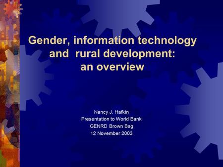 Gender, information technology and rural development: an overview Nancy J. Hafkin Presentation to World Bank GENRD Brown Bag 12 November 2003.