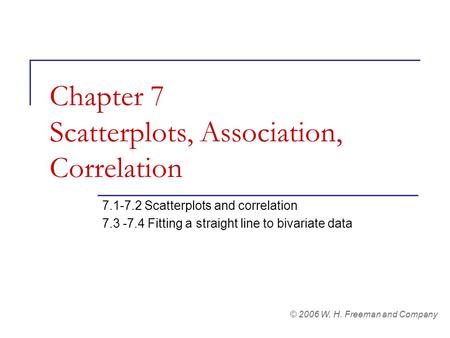 Chapter 7 Scatterplots, Association, Correlation 7.1-7.2 Scatterplots and correlation 7.3 -7.4 Fitting a straight line to bivariate data © 2006 W. H. Freeman.