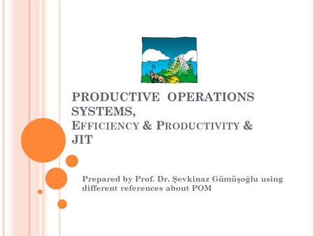 PRODUCTIVE OPERATIONS SYSTEMS, E FFICIENCY & P RODUCTIVITY & JIT Prepared by Prof. Dr. Şevkinaz Gümüşoğlu using different references about POM.