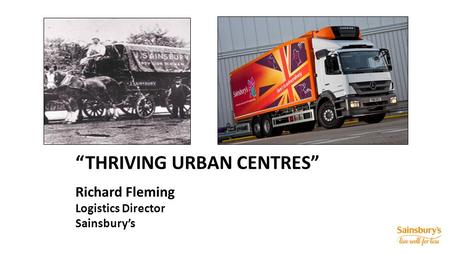 “THRIVING URBAN CENTRES” Richard Fleming Logistics Director Sainsbury’s.
