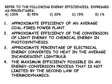 REFER TO THE FOLLOWING ENERGY EFFICIENCEIS, EXPRESSED AS PERCENTAGES: A) 100%B) 95%C) 30%D) 15% E) 1% 1.APPROXIMATE EFFICIENCY OF AN AVERAGE COAL-FIRED.
