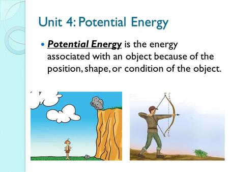 Unit 4: Potential Energy Potential Energy is the energy associated with an object because of the position, shape, or condition of the object.