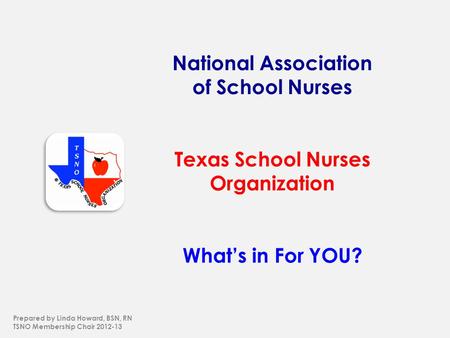 National Association of School Nurses Texas School Nurses Organization What’s in For YOU? Prepared by Linda Howard, BSN, RN TSNO Membership Chair 2012-13.