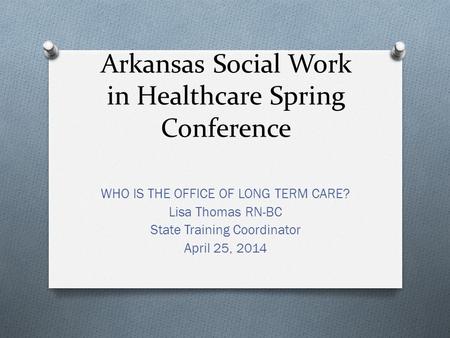 Arkansas Social Work in Healthcare Spring Conference WHO IS THE OFFICE OF LONG TERM CARE? Lisa Thomas RN-BC State Training Coordinator April 25, 2014.
