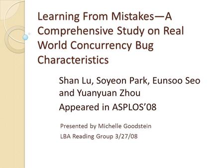 Learning From Mistakes—A Comprehensive Study on Real World Concurrency Bug Characteristics Shan Lu, Soyeon Park, Eunsoo Seo and Yuanyuan Zhou Appeared.