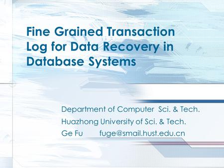 Fine Grained Transaction Log for Data Recovery in Database Systems Huazhong University of Sci. & Tech. Department of Computer Sci. & Tech. Ge Fu