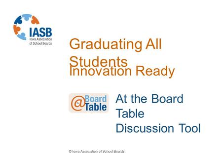 Graduating All Students Innovation Ready © Iowa Association of School Boards At the Board Table Discussion Tool.