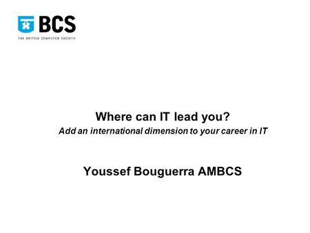 Where can IT lead you? Add an international dimension to your career in IT Youssef Bouguerra AMBCS.