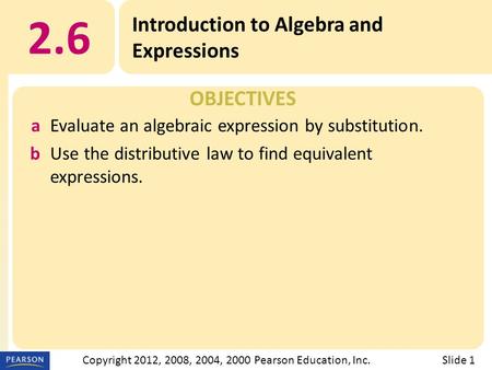 OBJECTIVES 2.6 Introduction to Algebra and Expressions Slide 1Copyright 2012, 2008, 2004, 2000 Pearson Education, Inc. aEvaluate an algebraic expression.
