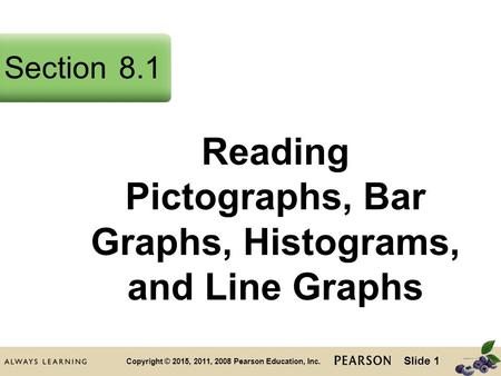 Slide 1 Copyright © 2015, 2011, 2008 Pearson Education, Inc. Reading Pictographs, Bar Graphs, Histograms, and Line Graphs Section8.1.