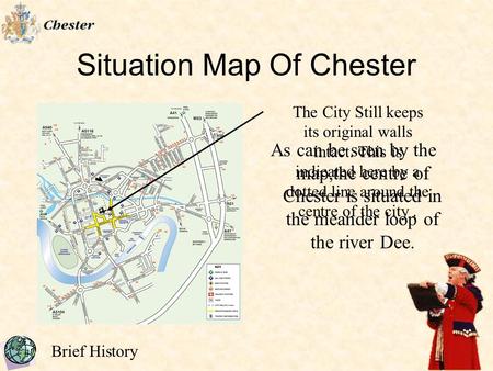 Brief History Situation Map Of Chester As can be seen by the map,the centre of Chester is situated in the meander loop of the river Dee. The City Still.