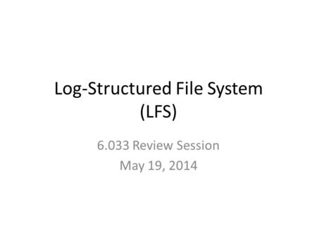 Log-Structured File System (LFS) 6.033 Review Session May 19, 2014.