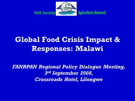 Global Food Crisis Impact & Responses: Malawi FANRPAN Regional Policy Dialogue Meeting, 3 rd September 2008, Crossroads Hotel, Lilongwe.