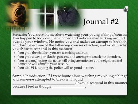 Journal #2 O Scenario: You are at home alone watching your young siblings/cousins. You happen to look out the window and notice a man lurking around outside.