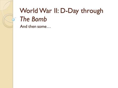 World War II: D-Day through The Bomb And then some…