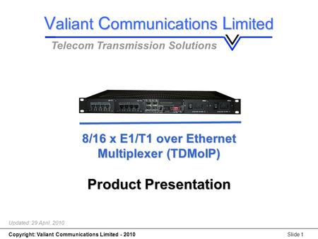Copyright: Valiant Communications Limited - 2010Slide 1 8/16 x E1/T1 over Ethernet Multiplexer (TDMoIP) 8/16 x E1/T1 over Ethernet Multiplexer (TDMoIP)