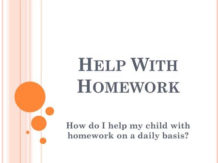 H ELP W ITH H OMEWORK How do I help my child with homework on a daily basis?