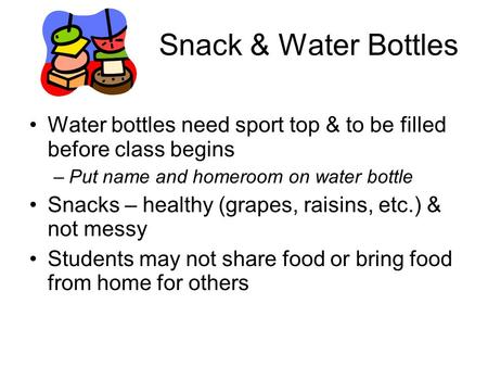 Snack & Water Bottles Water bottles need sport top & to be filled before class begins –Put name and homeroom on water bottle Snacks – healthy (grapes,