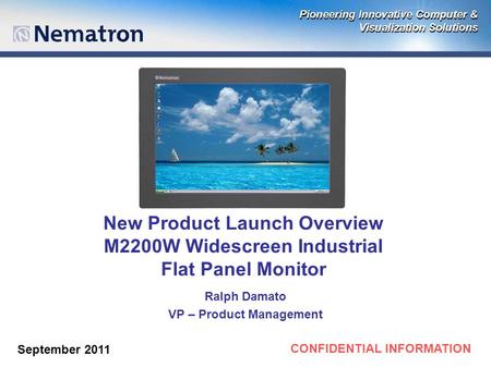 CONFIDENTIAL INFORMATION New Product Launch Overview M2200W Widescreen Industrial Flat Panel Monitor Ralph Damato VP – Product Management September 2011.