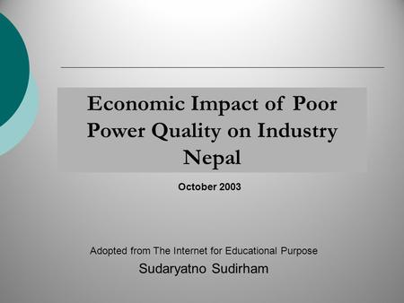 Economic Impact of Poor Power Quality on Industry Nepal Adopted from The Internet for Educational Purpose Sudaryatno Sudirham October 2003.
