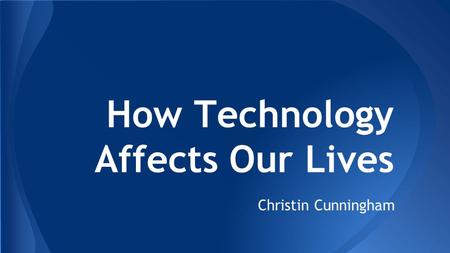 How Technology Affects Our Lives Christin Cunningham.