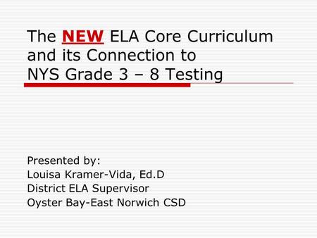 The NEW ELA Core Curriculum and its Connection to NYS Grade 3 – 8 Testing Presented by: Louisa Kramer-Vida, Ed.D District ELA Supervisor Oyster Bay-East.