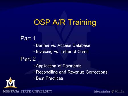 OSP A/R Training Part 1 Banner vs. Access Database Invoicing vs. Letter of Credit Part 2 Application of Payments Reconciling and Revenue Corrections Best.