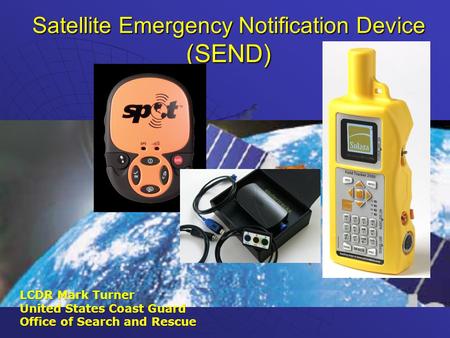 Satellite Emergency Notification Device (SEND) LCDR Mark Turner United States Coast Guard Office of Search and Rescue.