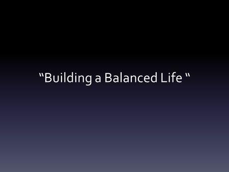 “Building a Balanced Life “. Body Why are you here?