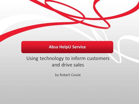Absa HelpU Service Using technology to inform customers and drive sales by Robert Cowie.