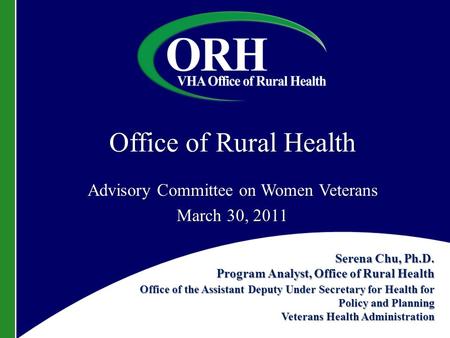 Office of Rural Health Advisory Committee on Women Veterans March 30, 2011 Serena Chu, Ph.D. Program Analyst, Office of Rural Health Office of the Assistant.