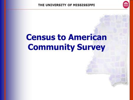 THE UNIVERSITY OF MISSISSIPPI The University of Mississippi Institute for Advanced Education in Geospatial Science Census to American Community Survey.