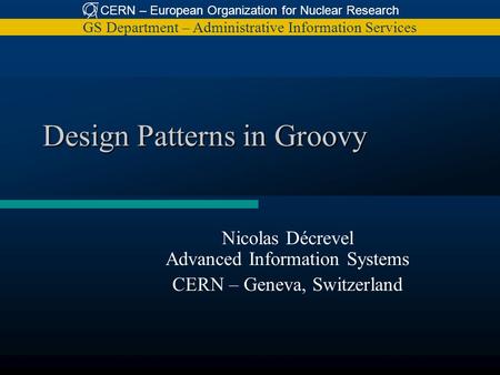 CERN – European Organization for Nuclear Research GS Department – Administrative Information Services Design Patterns in Groovy Nicolas Décrevel Advanced.