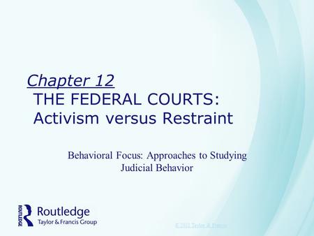 Chapter 12 THE FEDERAL COURTS: Activism versus Restraint Behavioral Focus: Approaches to Studying Judicial Behavior © 2011 Taylor & Francis.