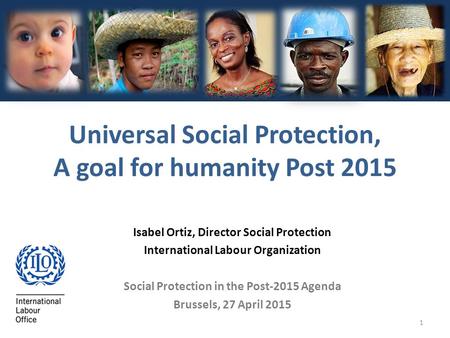 1 Isabel Ortiz, Director Social Protection International Labour Organization Social Protection in the Post-2015 Agenda Brussels, 27 April 2015 Universal.