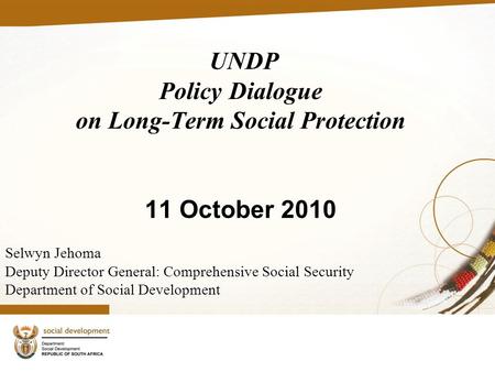 UNDP Policy Dialogue on Long-Term Social Protection 11 October 2010 Selwyn Jehoma Deputy Director General: Comprehensive Social Security Department of.